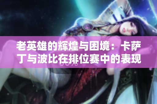 老英雄的辉煌与困境：卡萨丁与波比在排位赛中的表现分析