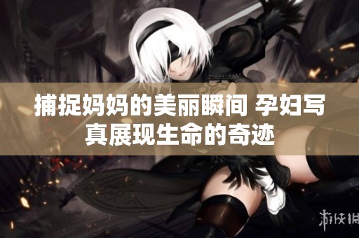 捕捉妈妈的美丽瞬间 孕妇写真展现生命的奇迹