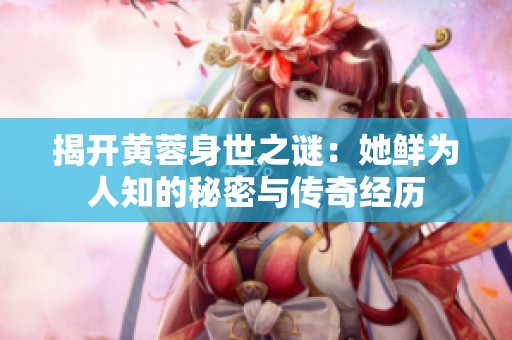 揭开黄蓉身世之谜：她鲜为人知的秘密与传奇经历