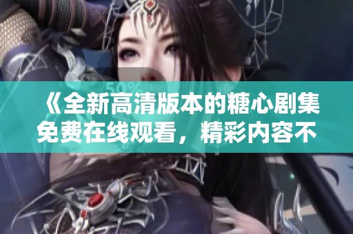 《全新高清版本的糖心剧集免费在线观看，精彩内容不容错过》