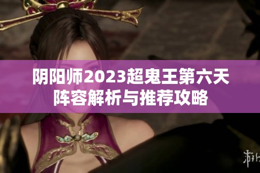 阴阳师2023超鬼王第六天阵容解析与推荐攻略