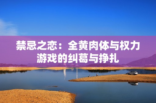 禁忌之恋：全黄肉体与权力游戏的纠葛与挣扎