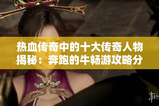 热血传奇中的十大传奇人物揭秘：奔跑的牛畅游攻略分析