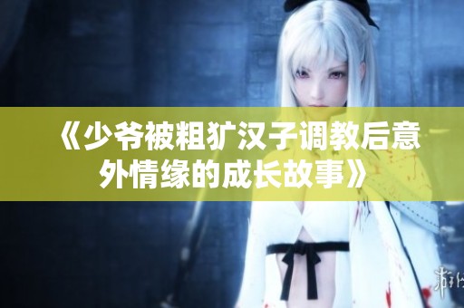 《少爷被粗犷汉子调教后意外情缘的成长故事》