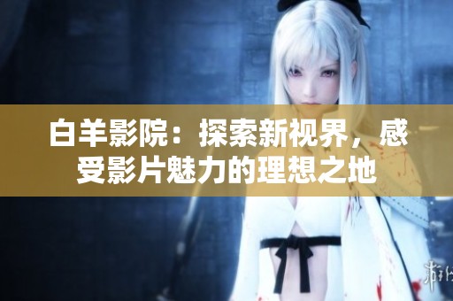 白羊影院：探索新视界，感受影片魅力的理想之地