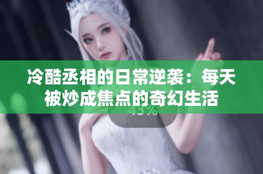 冷酷丞相的日常逆袭：每天被炒成焦点的奇幻生活