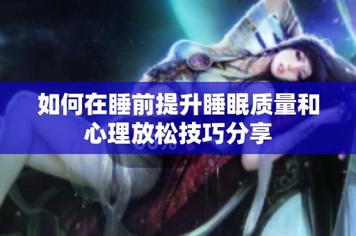 如何在睡前提升睡眠质量和心理放松技巧分享
