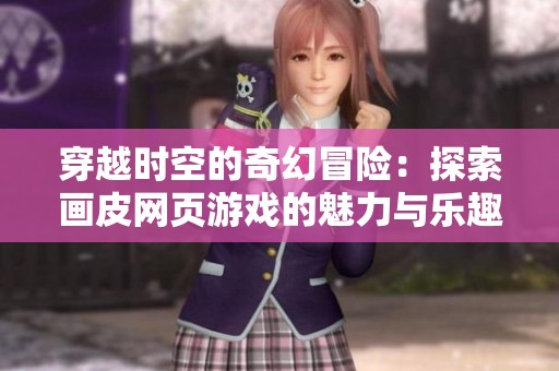 穿越时空的奇幻冒险：探索画皮网页游戏的魅力与乐趣