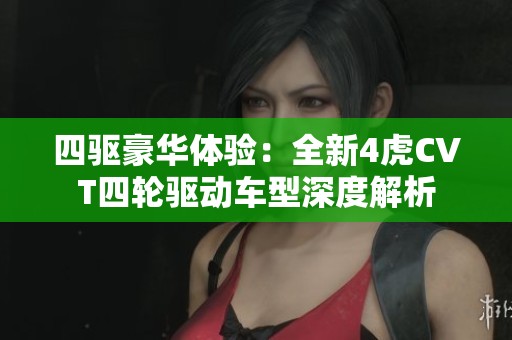 四驱豪华体验：全新4虎CVT四轮驱动车型深度解析