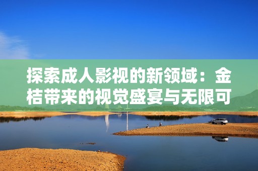 探索成人影视的新领域：金桔带来的视觉盛宴与无限可能