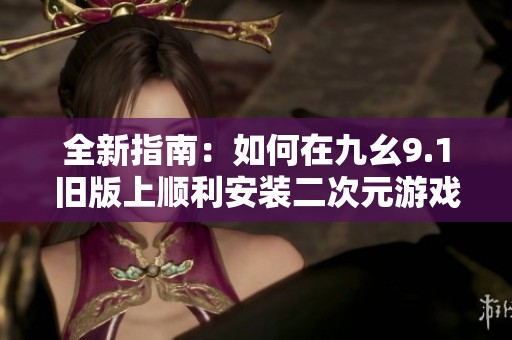 全新指南：如何在九幺9.1旧版上顺利安装二次元游戏