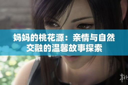 妈妈的桃花源：亲情与自然交融的温馨故事探索