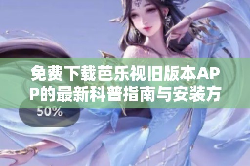 免费下载芭乐视旧版本APP的最新科普指南与安装方法