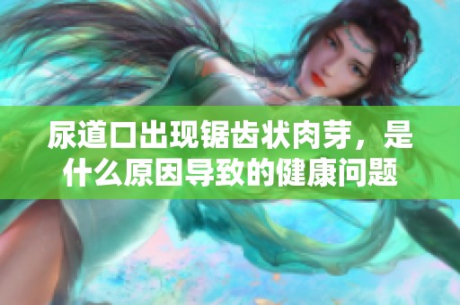 尿道口出现锯齿状肉芽，是什么原因导致的健康问题