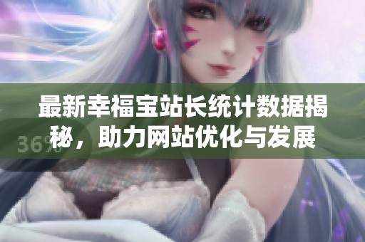 最新幸福宝站长统计数据揭秘，助力网站优化与发展