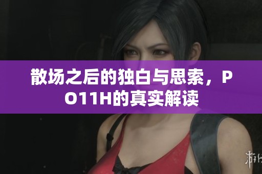 散场之后的独白与思索，PO11H的真实解读