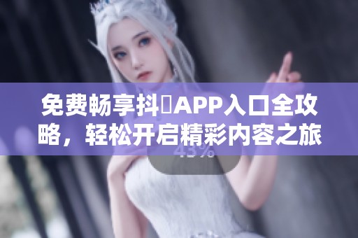 免费畅享抖抈APP入口全攻略，轻松开启精彩内容之旅