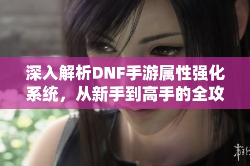 深入解析DNF手游属性强化系统，从新手到高手的全攻略！