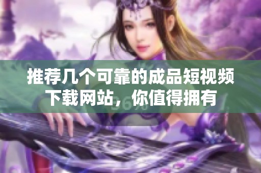 推荐几个可靠的成品短视频下载网站，你值得拥有