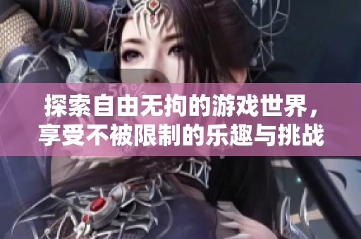 探索自由无拘的游戏世界，享受不被限制的乐趣与挑战
