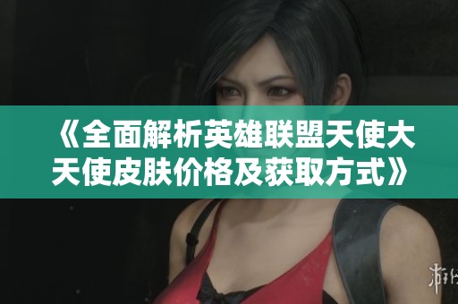 《全面解析英雄联盟天使大天使皮肤价格及获取方式》