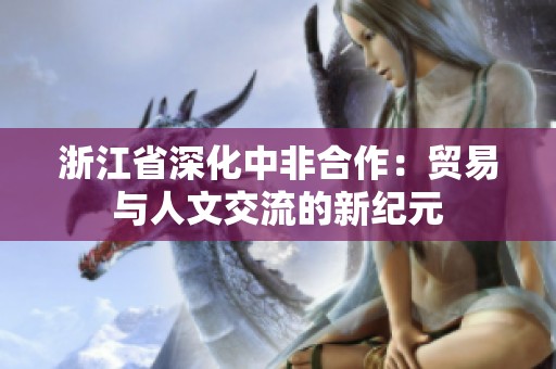 浙江省深化中非合作：贸易与人文交流的新纪元