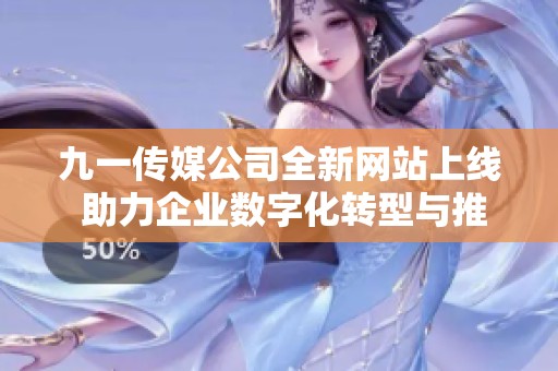 九一传媒公司全新网站上线 助力企业数字化转型与推广
