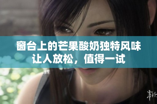 窗台上的芒果酸奶独特风味让人放松，值得一试