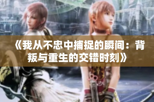 《我从不忠中捕捉的瞬间：背叛与重生的交错时刻》
