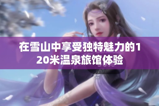 在雪山中享受独特魅力的120米温泉旅馆体验