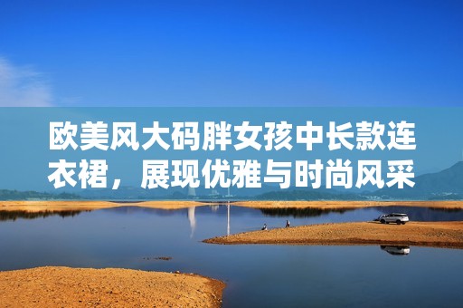 欧美风大码胖女孩中长款连衣裙，展现优雅与时尚风采