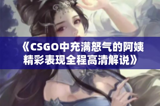 《CSGO中充满怒气的阿姨精彩表现全程高清解说》