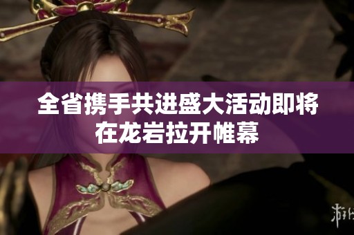 全省携手共进盛大活动即将在龙岩拉开帷幕
