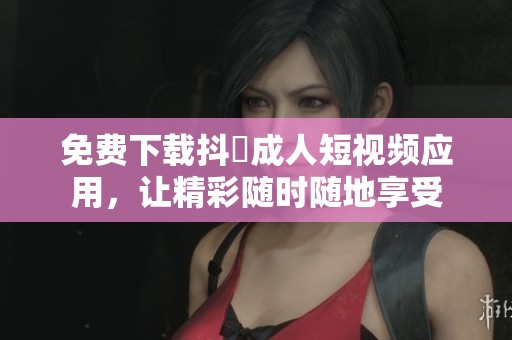 免费下载抖抈成人短视频应用，让精彩随时随地享受