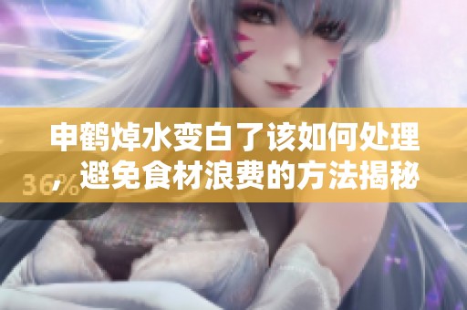 申鹤焯水变白了该如何处理，避免食材浪费的方法揭秘