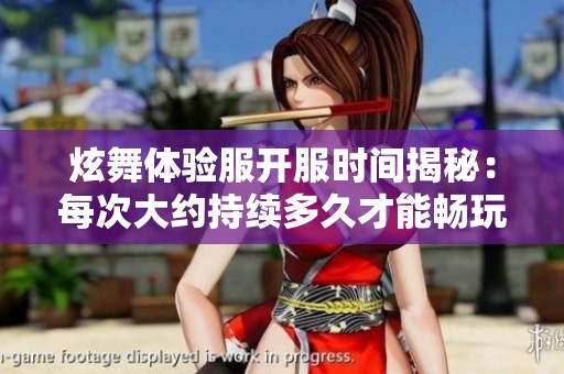 炫舞体验服开服时间揭秘：每次大约持续多久才能畅玩