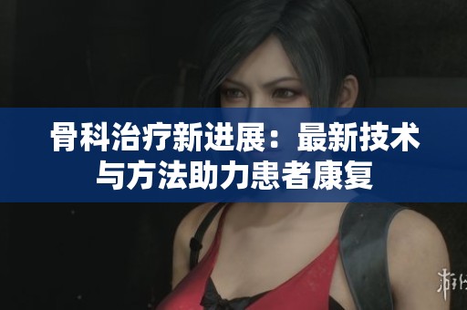 骨科治疗新进展：最新技术与方法助力患者康复