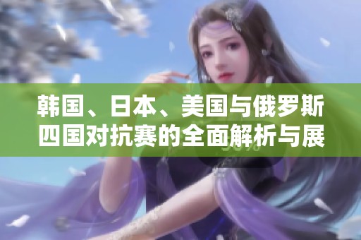 韩国、日本、美国与俄罗斯四国对抗赛的全面解析与展望