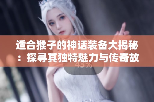 适合猴子的神话装备大揭秘：探寻其独特魅力与传奇故事