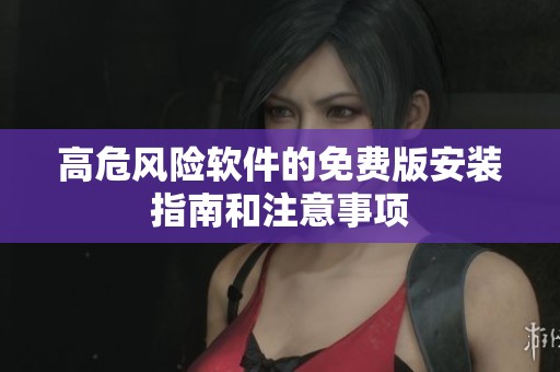 高危风险软件的免费版安装指南和注意事项