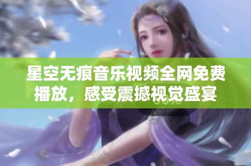 星空无痕音乐视频全网免费播放，感受震撼视觉盛宴