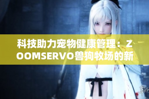 科技助力宠物健康管理：ZOOMSERVO兽狗牧场的新理念与实践