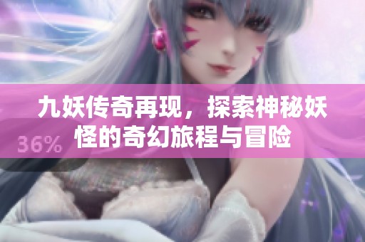 九妖传奇再现，探索神秘妖怪的奇幻旅程与冒险