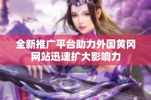 全新推广平台助力外国黄冈网站迅速扩大影响力