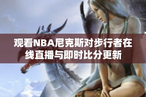观看NBA尼克斯对步行者在线直播与即时比分更新