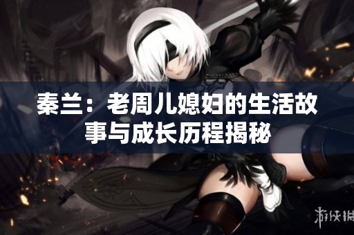 秦兰：老周儿媳妇的生活故事与成长历程揭秘