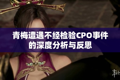 青梅遭遇不经检验CPO事件的深度分析与反思
