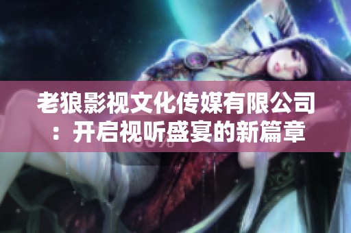 老狼影视文化传媒有限公司：开启视听盛宴的新篇章