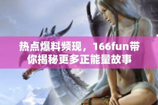 热点爆料频现，166fun带你揭秘更多正能量故事