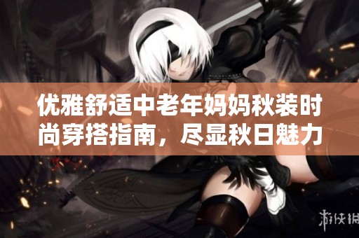 优雅舒适中老年妈妈秋装时尚穿搭指南，尽显秋日魅力